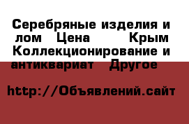 Серебряные изделия и лом › Цена ­ 30 - Крым Коллекционирование и антиквариат » Другое   